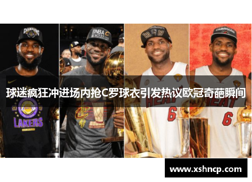 球迷疯狂冲进场内抢C罗球衣引发热议欧冠奇葩瞬间